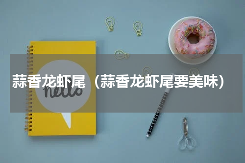 蒜香龙虾尾（蒜香龙虾尾要美味）