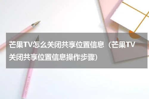 芒果TV怎么关闭共享位置信息（芒果TV关闭共享位置信息操作步骤）