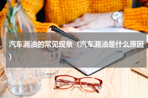 汽车漏油的常见现象（汽车漏油是什么原因）