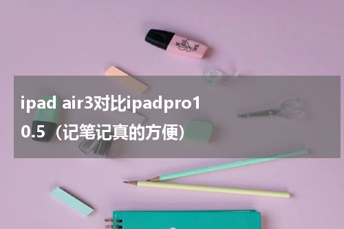 ipad air3对比ipadpro10.5（记笔记真的方便）