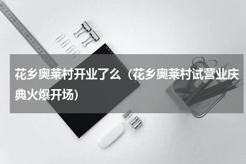 花乡奥莱村开业了么（花乡奥莱村试营业庆典火爆开场）