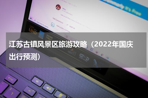 江苏古镇风景区旅游攻略（2022年国庆出行预测）