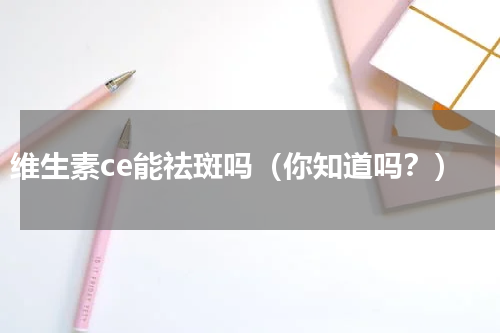 维生素ce能祛斑吗（你知道吗？）