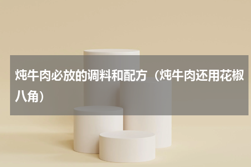 炖牛肉必放的调料和配方（炖牛肉还用花椒八角）