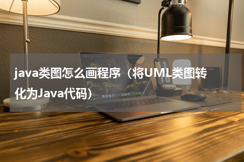 java类图怎么画程序（将UML类图转化为Java代码）