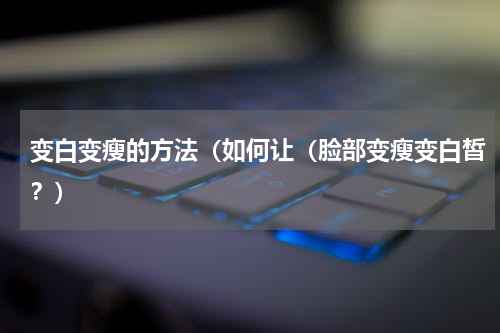 变白变瘦的方法（如何让（脸部变瘦变白皙？）