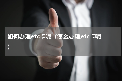 如何办理etc卡呢（怎么办理etc卡呢）
