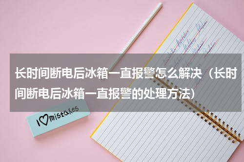 长时间断电后冰箱一直报警怎么解决（长时间断电后冰箱一直报警的处理方法）