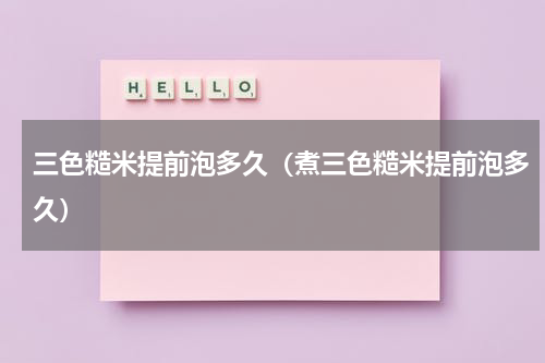 三色糙米提前泡多久（煮三色糙米提前泡多久）
