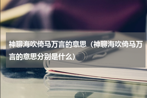 神聊海吹倚马万言的意思（神聊海吹倚马万言的意思分别是什么）
