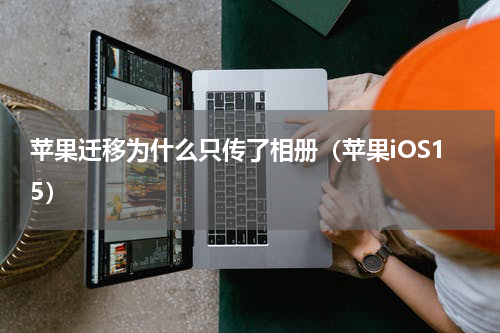 苹果迁移为什么只传了相册（苹果iOS15）