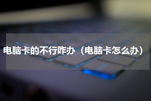 电脑卡的不行咋办（电脑卡怎么办）