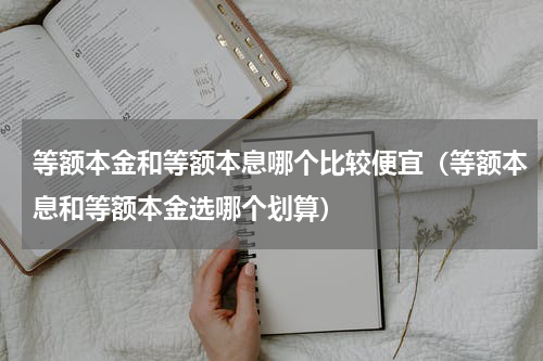 等额本金和等额本息哪个比较便宜（等额本息和等额本金选哪个划算）