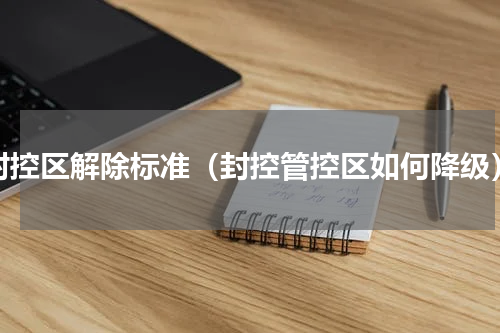 封控区解除标准（封控管控区如何降级）
