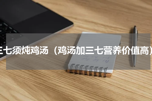 三七须炖鸡汤（鸡汤加三七营养价值高）