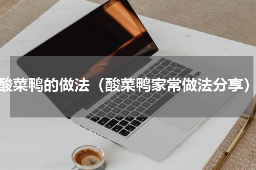 酸菜鸭的做法（酸菜鸭家常做法分享）