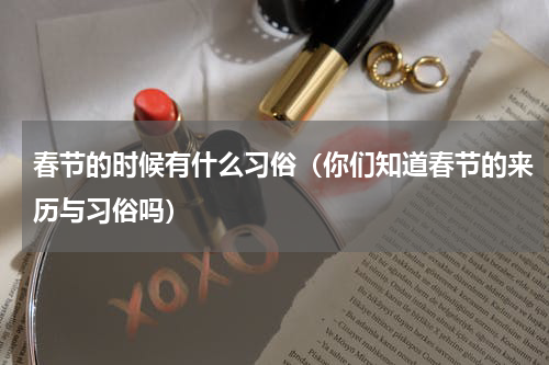 春节的时候有什么习俗（你们知道春节的来历与习俗吗）