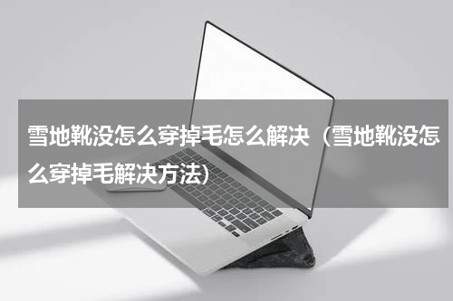 雪地靴没怎么穿掉毛怎么解决（雪地靴没怎么穿掉毛解决方法）