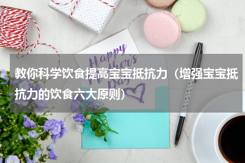 教你科学饮食提高宝宝抵抗力（增强宝宝抵抗力的饮食六大原则）