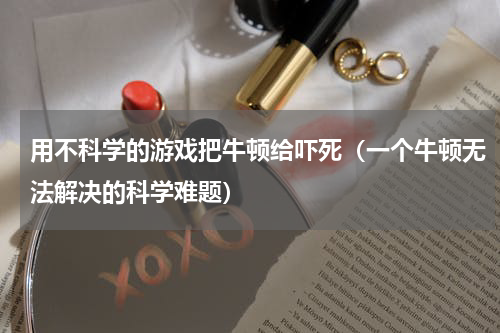 用不科学的游戏把牛顿给吓死（一个牛顿无法解决的科学难题）