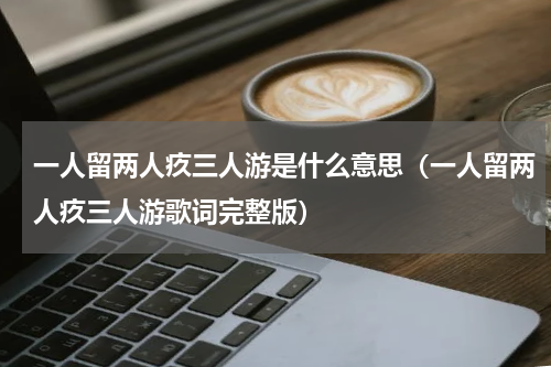 一人留两人疚三人游是什么意思（一人留两人疚三人游歌词完整版）