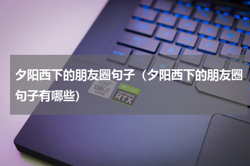 夕阳西下的朋友圈句子（夕阳西下的朋友圈句子有哪些）