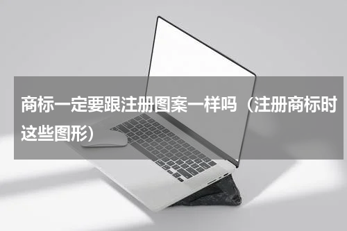 商标一定要跟注册图案一样吗（注册商标时这些图形）