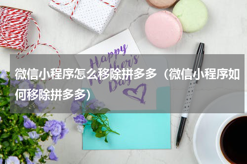 微信小程序怎么移除拼多多（微信小程序如何移除拼多多）
