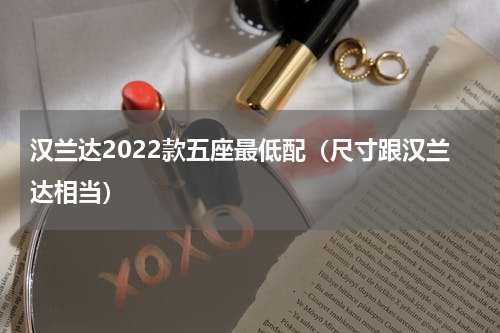 汉兰达2022款五座最低配（尺寸跟汉兰达相当）