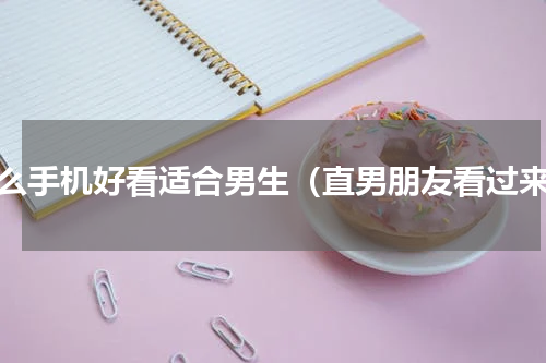 什么手机好看适合男生（直男朋友看过来）