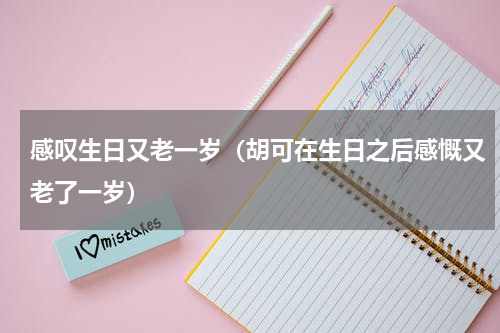 感叹生日又老一岁（胡可在生日之后感慨又老了一岁）