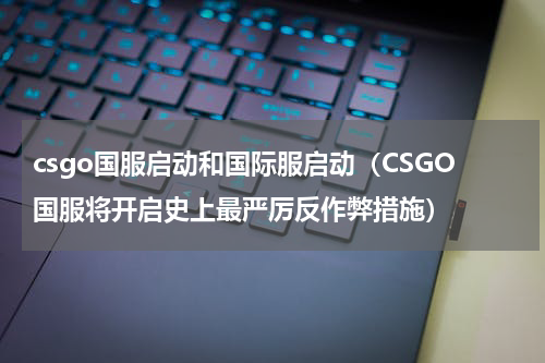csgo国服启动和国际服启动（CSGO国服将开启史上最严厉反作弊措施）