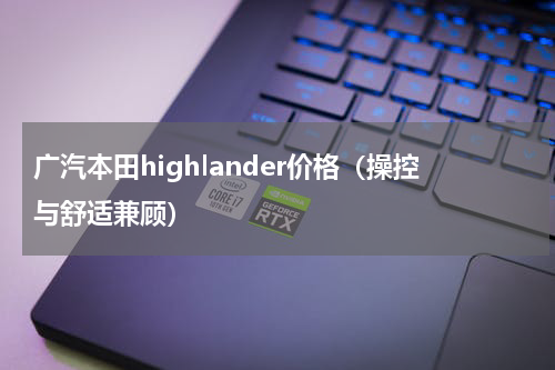 广汽本田highlander价格（操控与舒适兼顾）