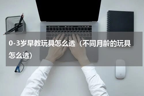 0-3岁早教玩具怎么选（不同月龄的玩具怎么选）