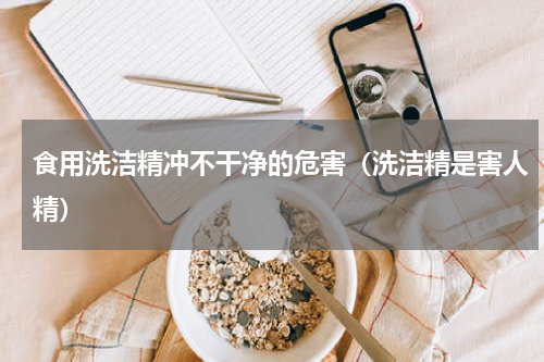 食用洗洁精冲不干净的危害（洗洁精是害人精）