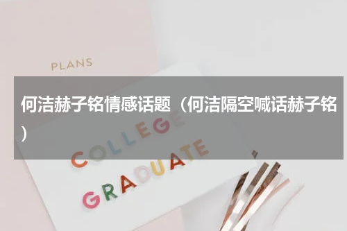 何洁赫子铭情感话题（何洁隔空喊话赫子铭）