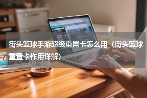 街头篮球手游超级重置卡怎么用（街头篮球重置卡作用详解）