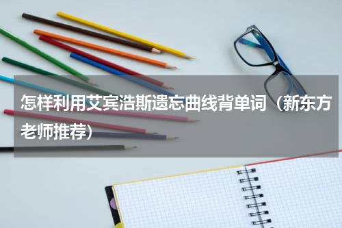 怎样利用艾宾浩斯遗忘曲线背单词（新东方老师推荐）