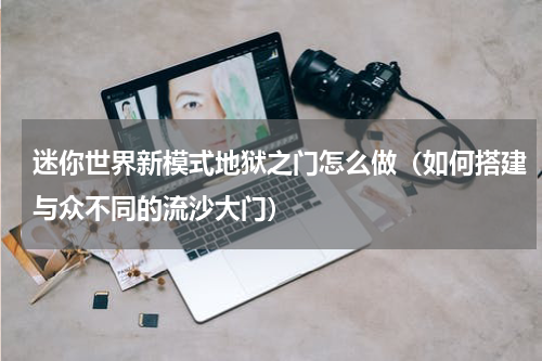 迷你世界新模式地狱之门怎么做（如何搭建与众不同的流沙大门）