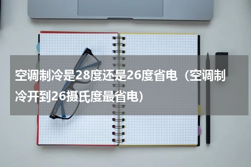 空调制冷是28度还是26度省电（空调制冷开到26摄氏度最省电）