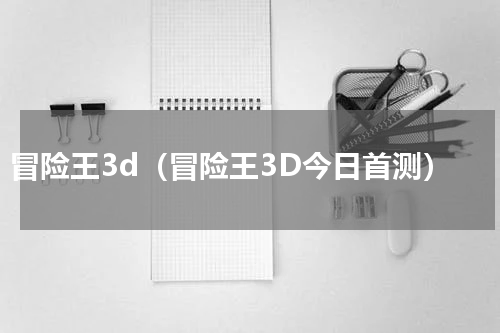 冒险王3d（冒险王3D今日首测）
