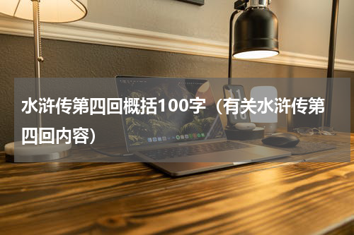 水浒传第四回概括100字（有关水浒传第四回内容）