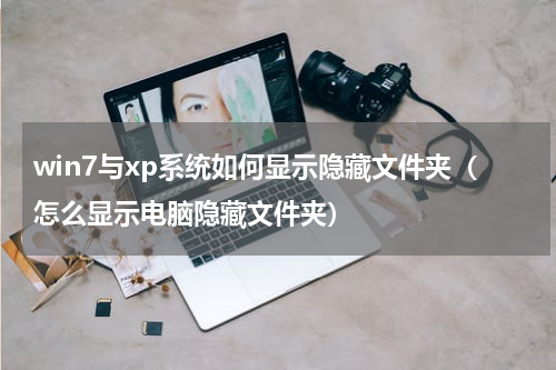 win7与xp系统如何显示隐藏文件夹（怎么显示电脑隐藏文件夹）