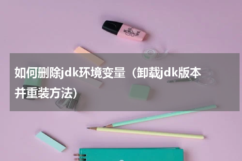 如何删除jdk环境变量（卸载jdk版本并重装方法）