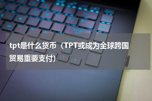 tpt是什么货币（TPT或成为全球跨国贸易重要支付）