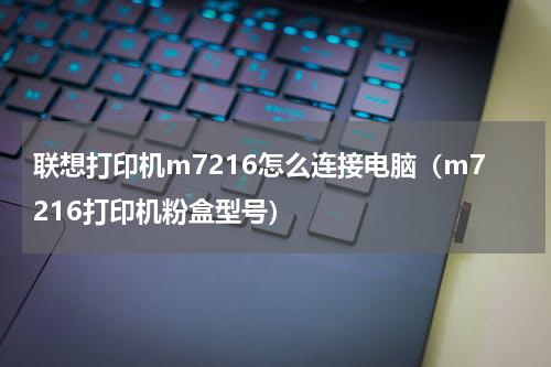 联想打印机m7216怎么连接电脑（m7216打印机粉盒型号）