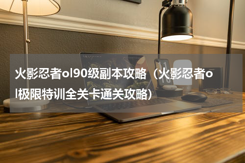 火影忍者ol90级副本攻略（火影忍者ol极限特训全关卡通关攻略）