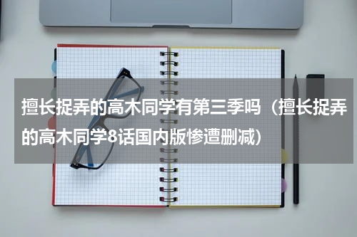 擅长捉弄的高木同学有第三季吗（擅长捉弄的高木同学8话国内版惨遭删减）