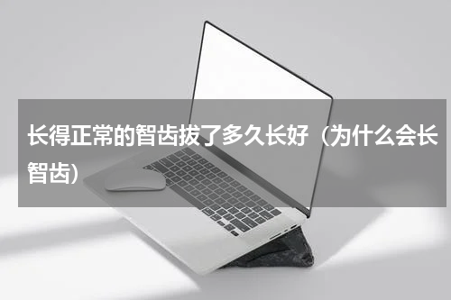 长得正常的智齿拔了多久长好（为什么会长智齿）
