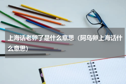 上海话老卵了是什么意思（阿乌卵上海话什么意思）